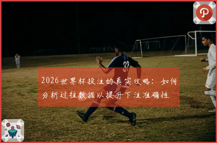 2026世界杯投注的真实攻略：如何分析过往数据以提升下注准确性
