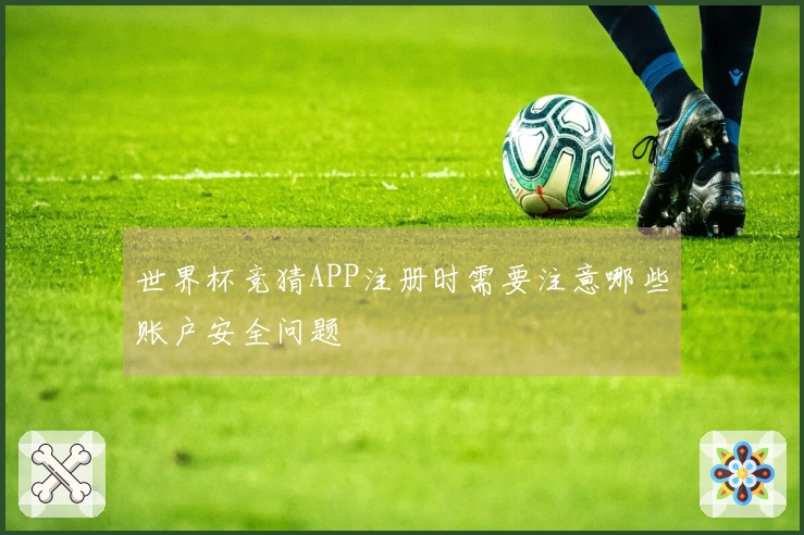 世界杯竞猜APP注册时需要注意哪些账户安全问题