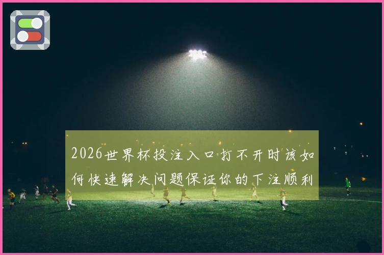 2026世界杯投注入口打不开时该如何快速解决问题保证你的下注顺利进行