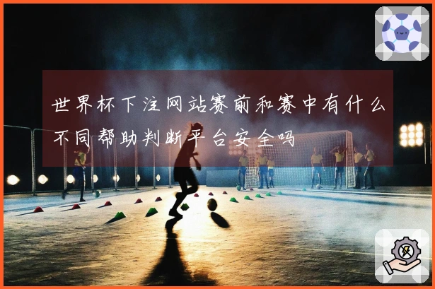 世界杯下注网站赛前和赛中有什么不同帮助判断平台安全吗