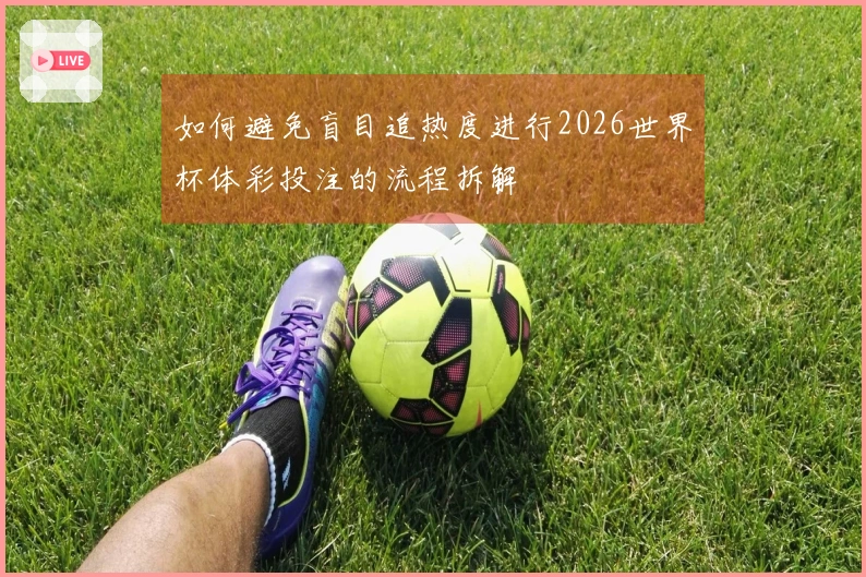 如何避免盲目追热度进行2026世界杯体彩投注的流程拆解