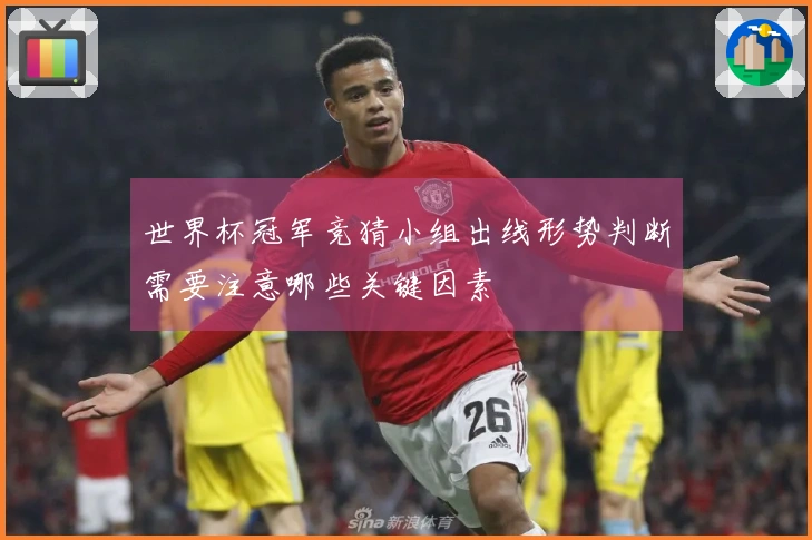 世界杯冠军竞猜小组出线形势判断需要注意哪些关键因素