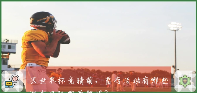 买世界杯竞猜前，首存活动有哪些潜在风险需要警惕？