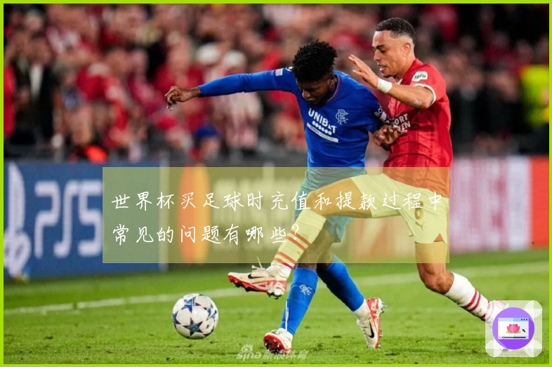 世界杯买足球时充值和提款过程中常见的问题有哪些？