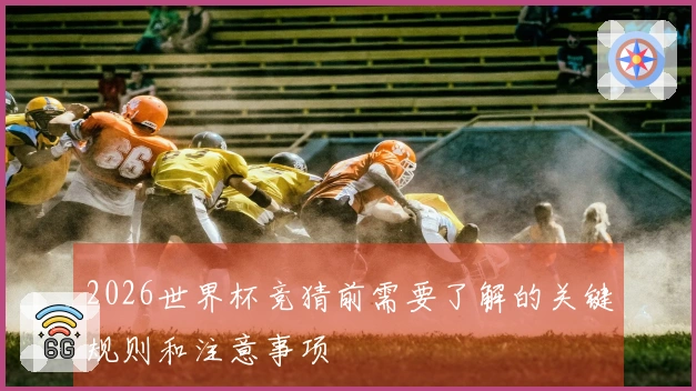 2026世界杯竞猜前需要了解的关键规则和注意事项