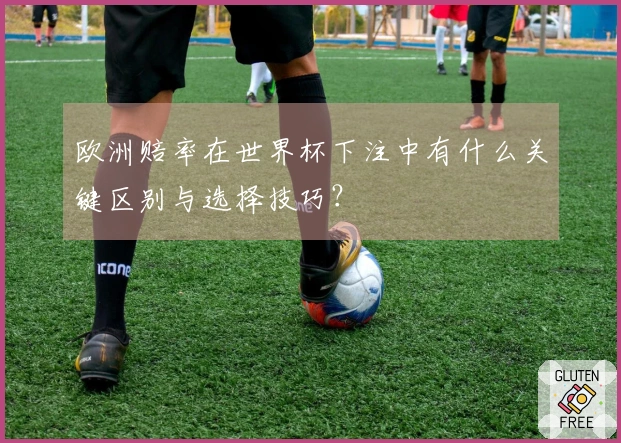 欧洲赔率在世界杯下注中有什么关键区别与选择技巧？