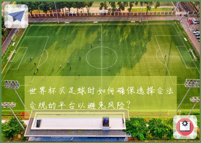 世界杯买足球时如何确保选择合法合规的平台以避免风险？