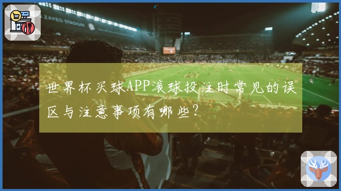 世界杯买球APP滚球投注时常见的误区与注意事项有哪些？