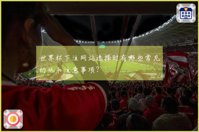 世界杯下注网站选择时有哪些常见的坑和注意事项？