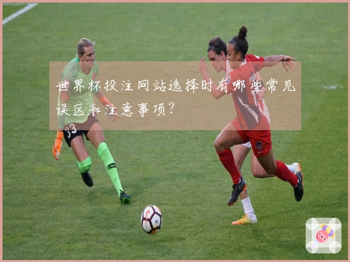 世界杯投注网站选择时有哪些常见误区和注意事项？