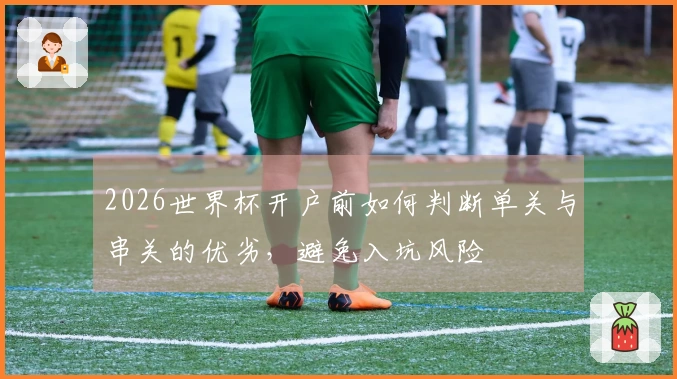 2026世界杯开户前如何判断单关与串关的优劣，避免入坑风险