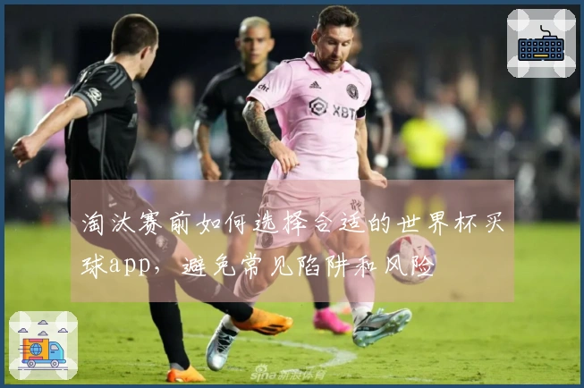 淘汰赛前如何选择合适的世界杯买球app，避免常见陷阱和风险
