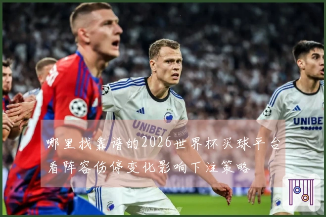 哪里找靠谱的2026世界杯买球平台看阵容伤停变化影响下注策略