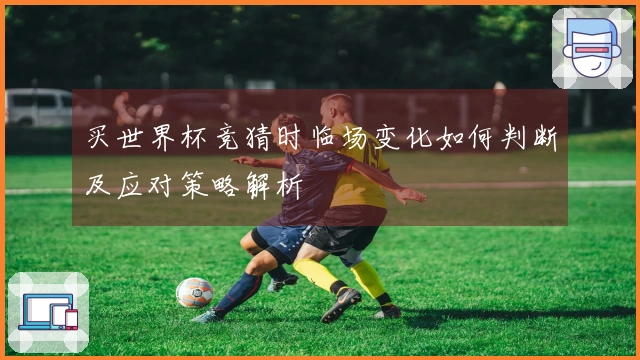 买世界杯竞猜时临场变化如何判断及应对策略解析