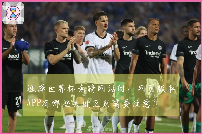 选择世界杯竞猜网站时，网页版和APP有哪些关键区别需要注意？