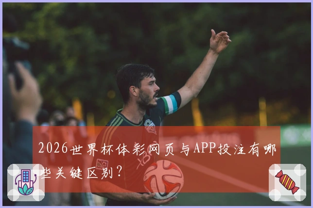 2026世界杯体彩网页与APP投注有哪些关键区别？