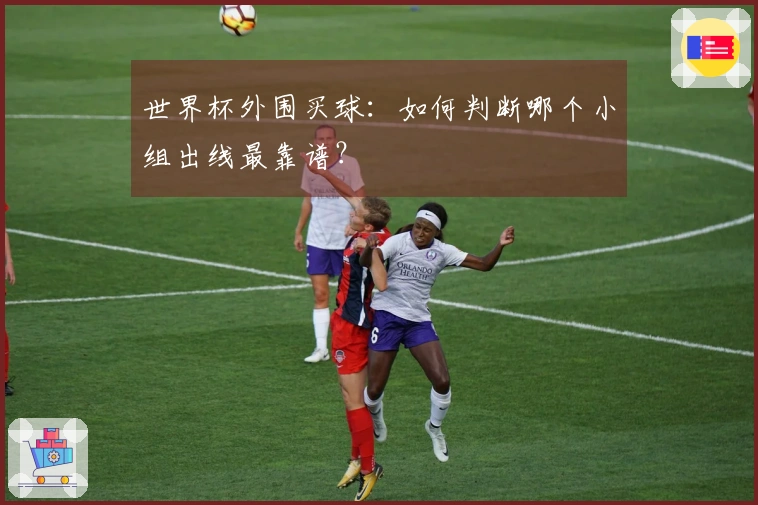 世界杯外围买球：如何判断哪个小组出线最靠谱？
