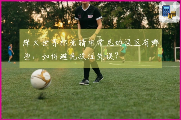 烽火世界杯竞猜中常见的误区有哪些，如何避免投注失误？