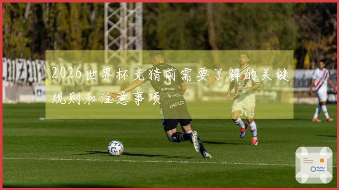 2026世界杯竞猜前需要了解的关键规则和注意事项