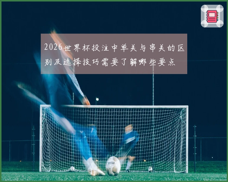 2026世界杯投注中单关与串关的区别及选择技巧需要了解哪些要点