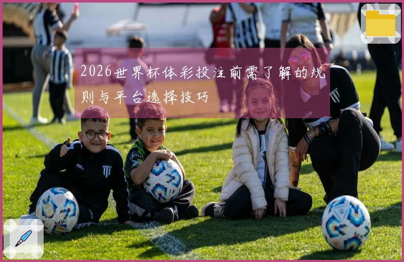 2026世界杯体彩投注前需了解的规则与平台选择技巧