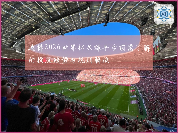 选择2026世界杯买球平台前需了解的投注趋势与规则解读