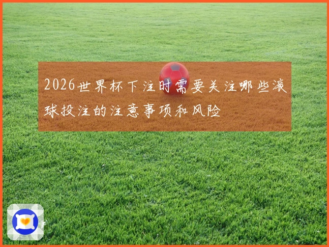 2026世界杯下注时需要关注哪些滚球投注的注意事项和风险