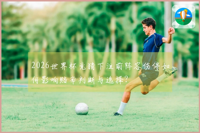 2026世界杯竞猜下注前阵容伤停如何影响赔率判断与选择？