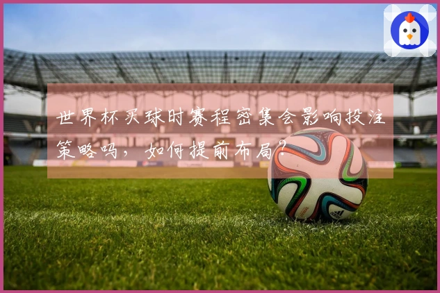 世界杯买球时赛程密集会影响投注策略吗，如何提前布局？
