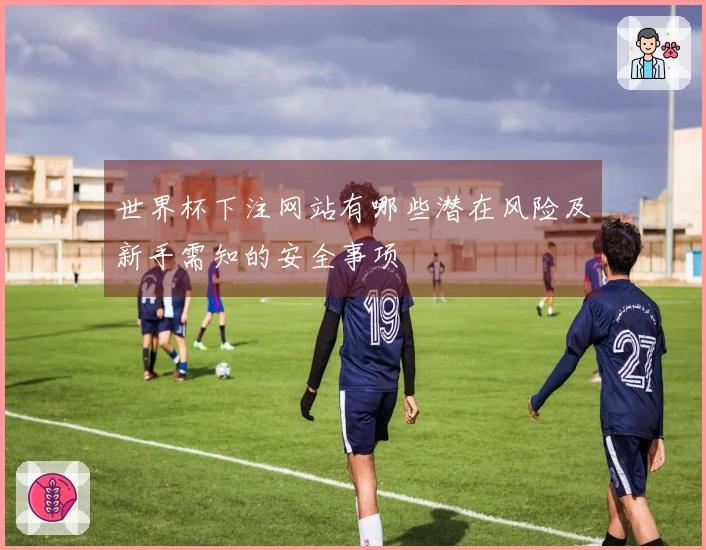 世界杯下注网站有哪些潜在风险及新手需知的安全事项