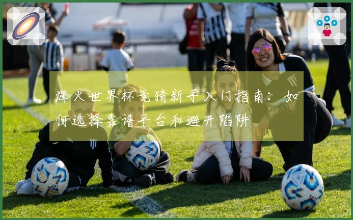烽火世界杯竞猜新手入门指南：如何选择靠谱平台和避开陷阱