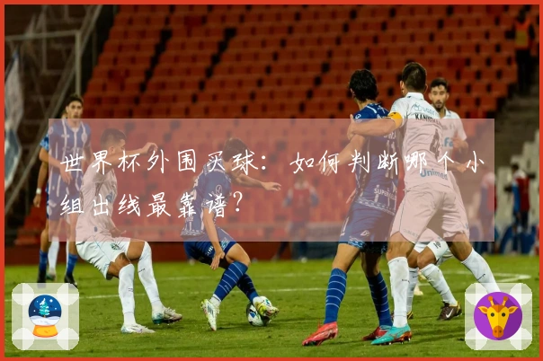 世界杯外围买球：如何判断哪个小组出线最靠谱？