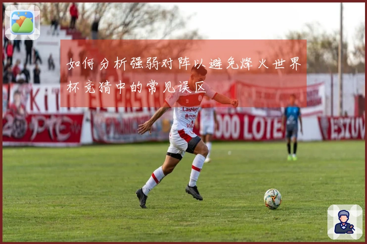如何分析强弱对阵以避免烽火世界杯竞猜中的常见误区