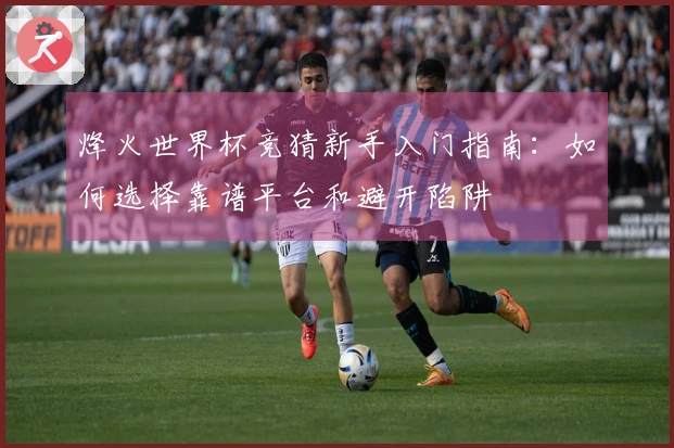 烽火世界杯竞猜新手入门指南：如何选择靠谱平台和避开陷阱