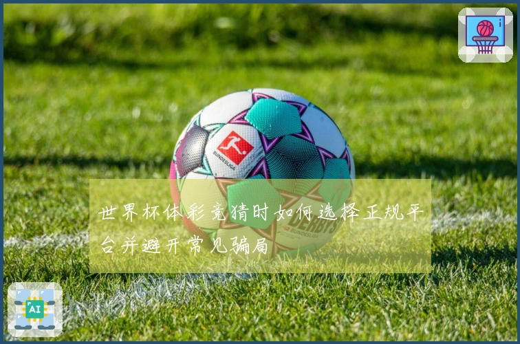 世界杯体彩竞猜时如何选择正规平台并避开常见骗局