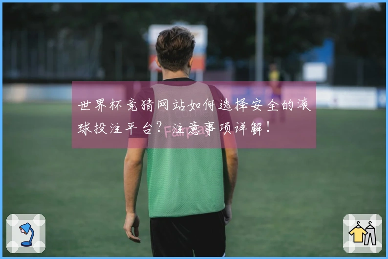 世界杯竞猜网站如何选择安全的滚球投注平台？注意事项详解！