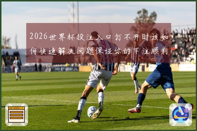 2026世界杯投注入口打不开时该如何快速解决问题保证你的下注顺利进行