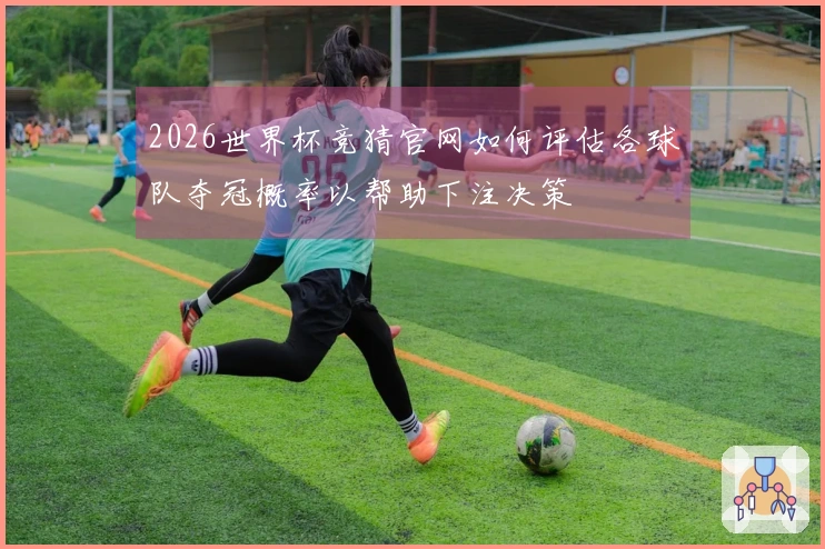 2026世界杯竞猜官网如何评估各球队夺冠概率以帮助下注决策