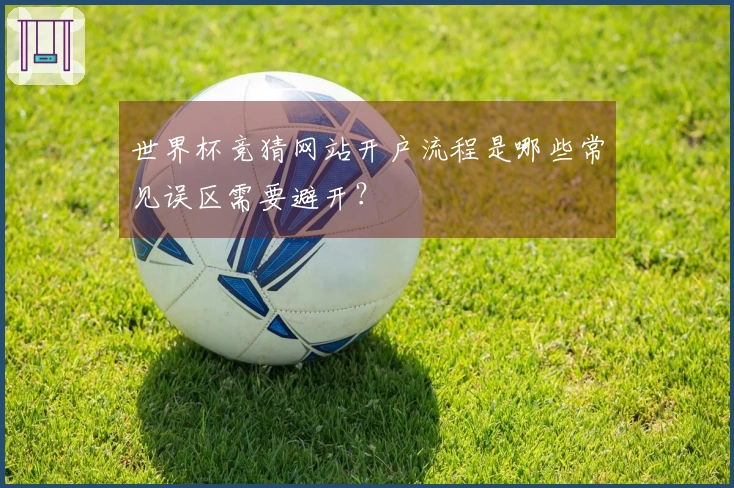 世界杯竞猜网站开户流程是哪些常见误区需要避开？