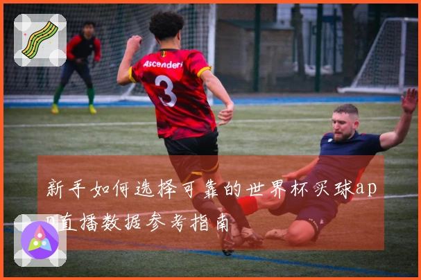 新手如何选择可靠的世界杯买球app直播数据参考指南
