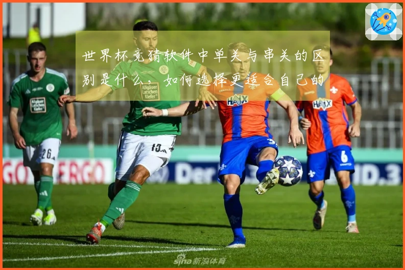 世界杯竞猜软件中单关与串关的区别是什么，如何选择更适合自己的投注方式？