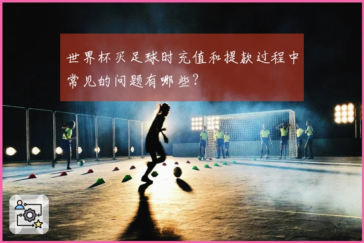世界杯买足球时充值和提款过程中常见的问题有哪些？