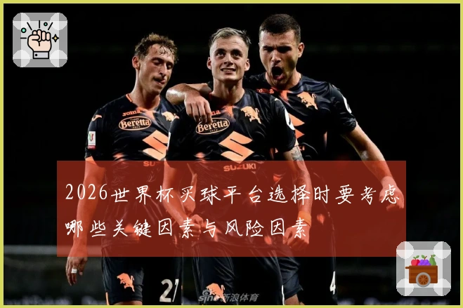 2026世界杯买球平台选择时要考虑哪些关键因素与风险因素