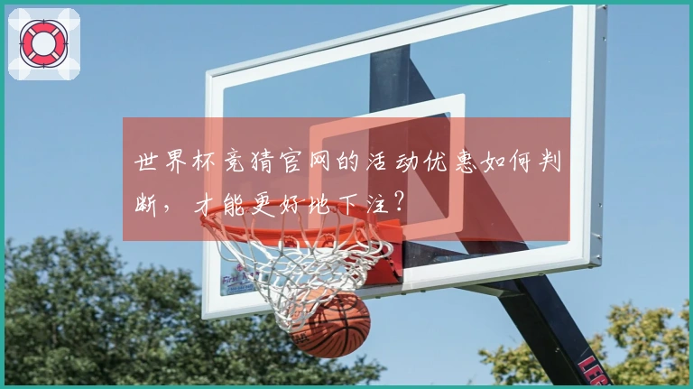 世界杯竞猜官网的活动优惠如何判断，才能更好地下注？