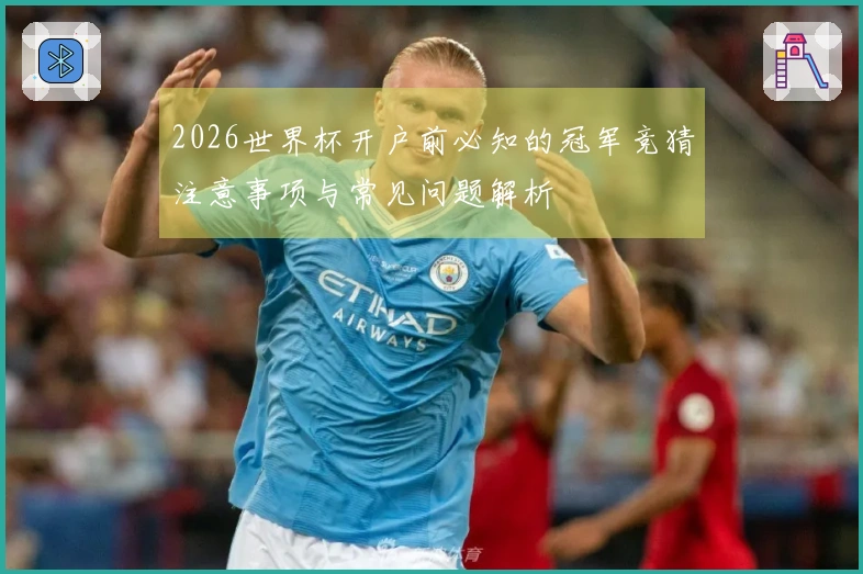 2026世界杯开户前必知的冠军竞猜注意事项与常见问题解析