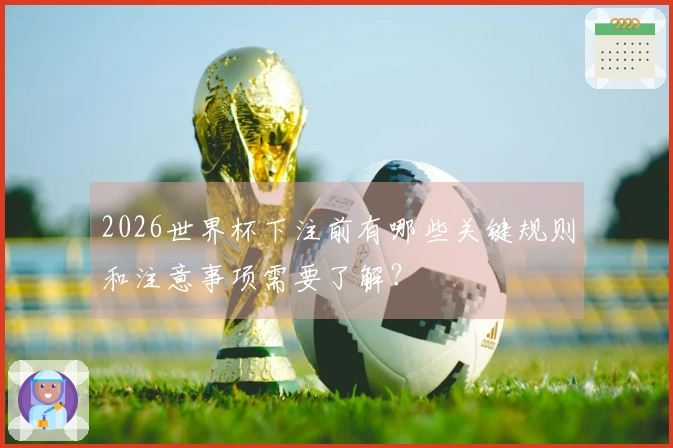 2026世界杯下注前有哪些关键规则和注意事项需要了解？
