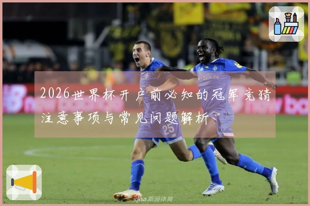 2026世界杯开户前必知的冠军竞猜注意事项与常见问题解析