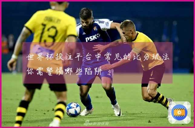 世界杯投注平台中常见的比分玩法你需警惕哪些陷阱