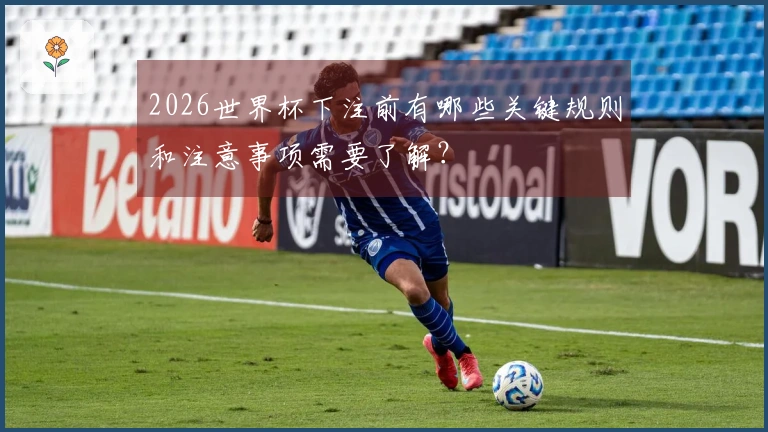 2026世界杯下注前有哪些关键规则和注意事项需要了解？