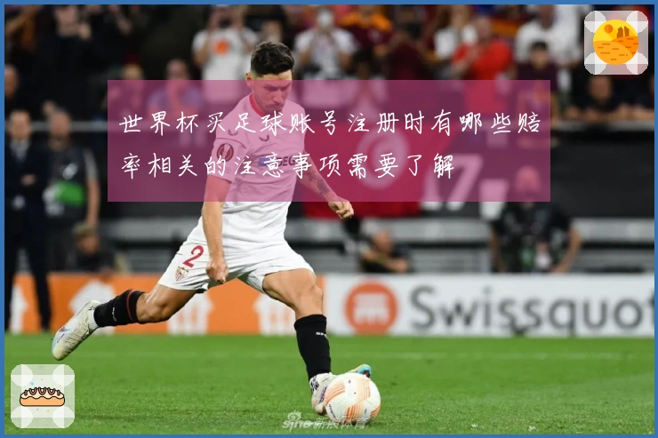世界杯买足球账号注册时有哪些赔率相关的注意事项需要了解